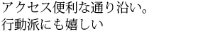 アクセス便利な通り沿い。行動派にも嬉しい。